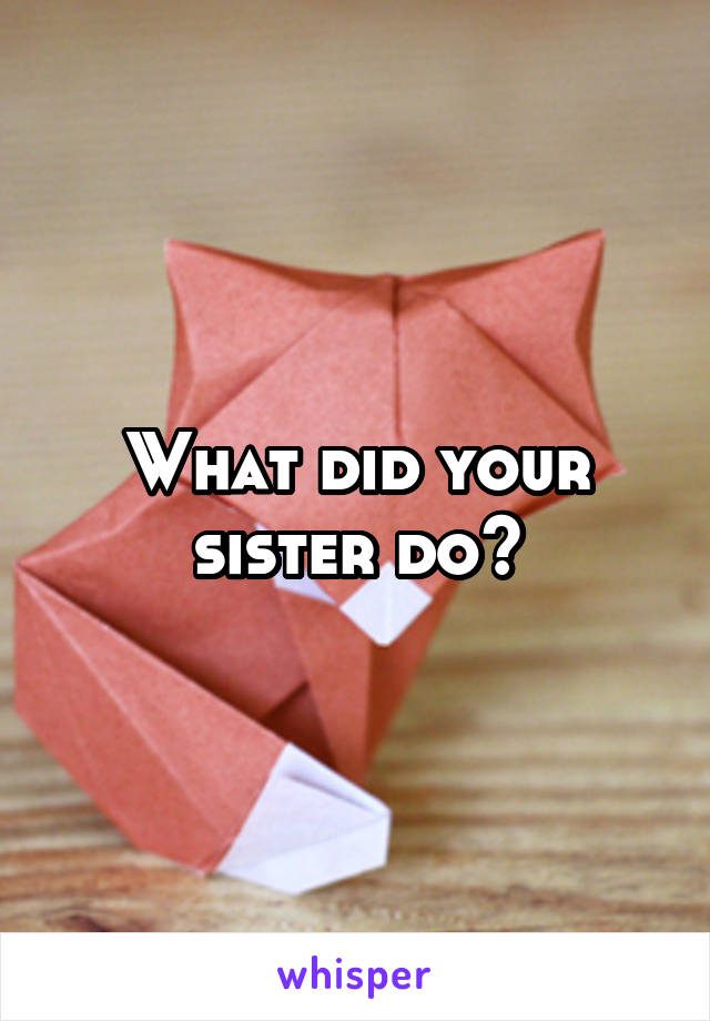 What did your sister do?