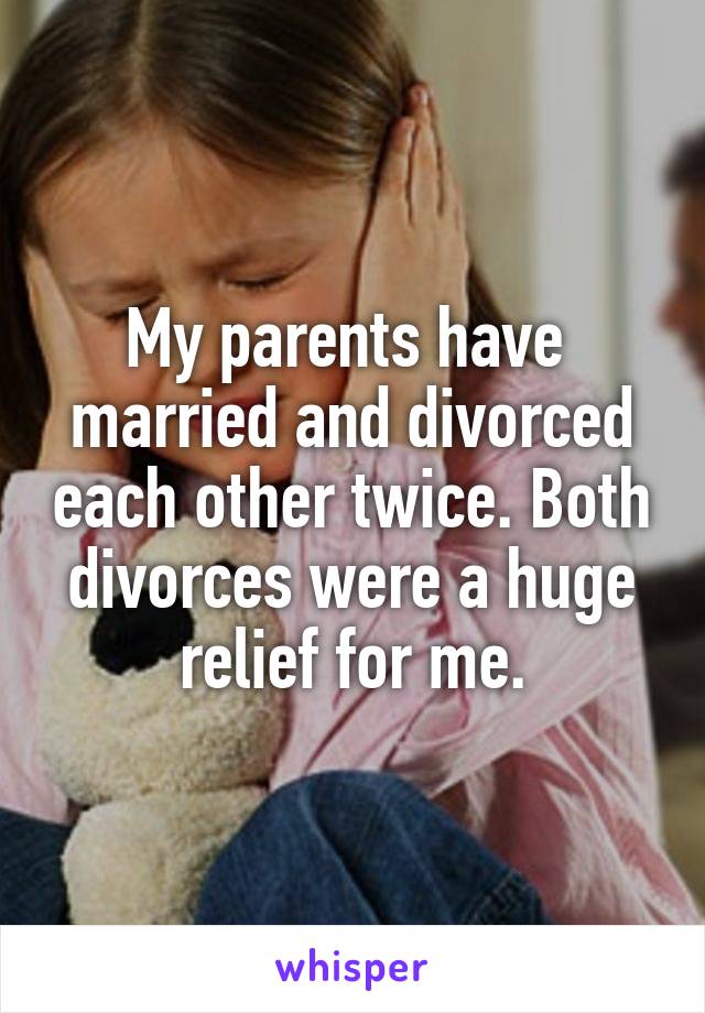 My parents have  married and divorced each other twice. Both divorces were a huge relief for me.