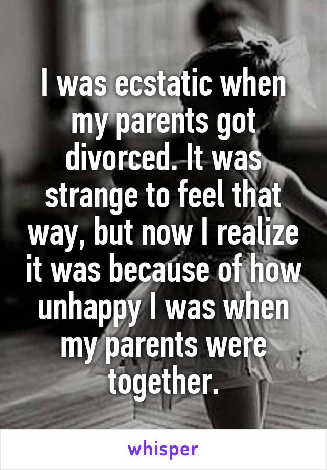 I was ecstatic when my parents got divorced. It was strange to feel that way, but now I realize it was because of how unhappy I was when my parents were together.