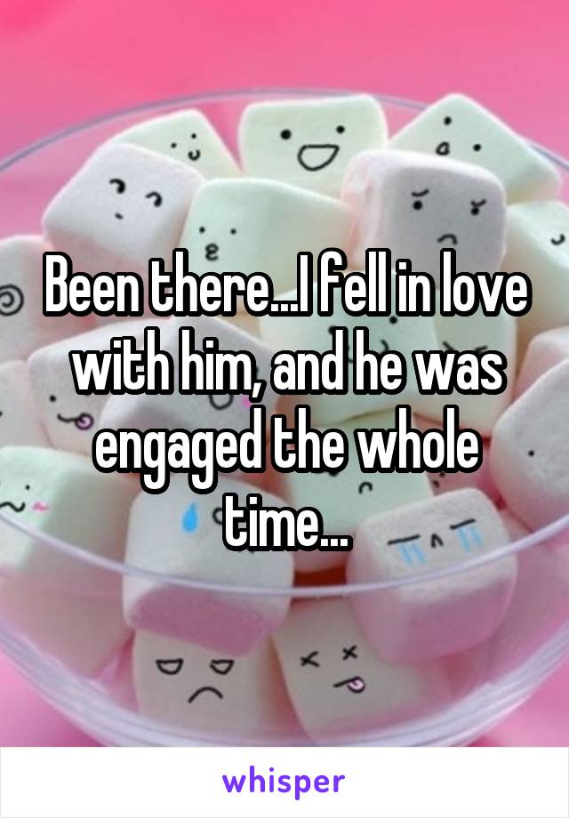 Been there...I fell in love with him, and he was engaged the whole time...