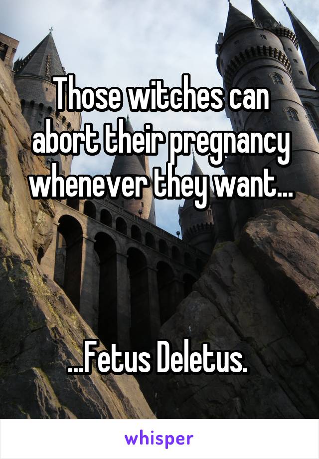 Those witches can abort their pregnancy whenever they want...



...Fetus Deletus. 