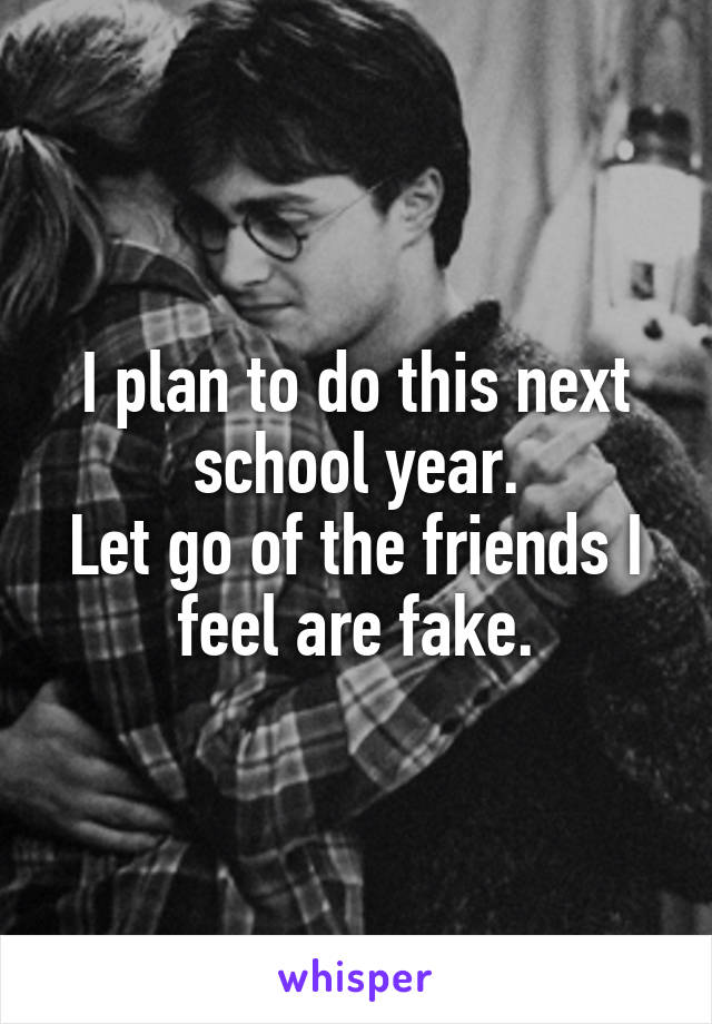 I plan to do this next school year.
Let go of the friends I feel are fake.