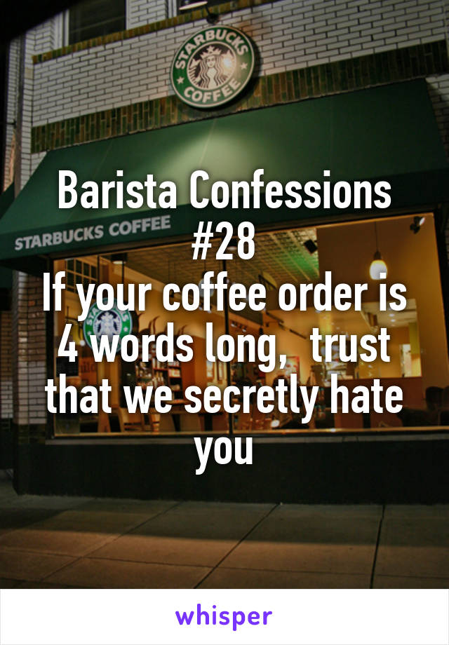 Barista Confessions #28
If your coffee order is 4 words long,  trust that we secretly hate you