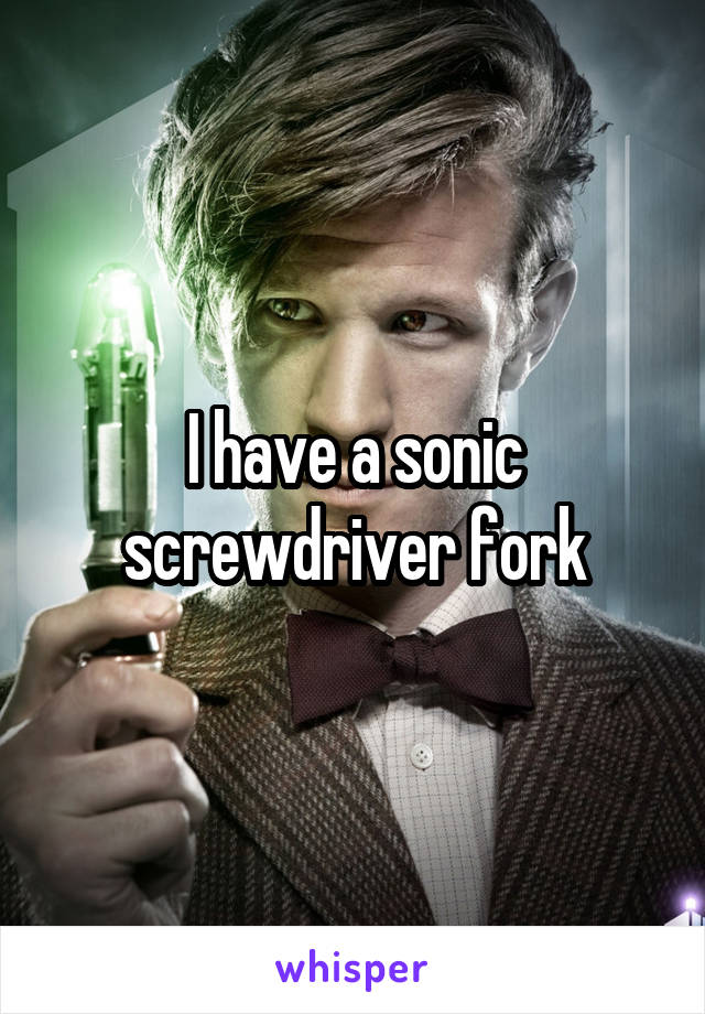 I have a sonic screwdriver fork