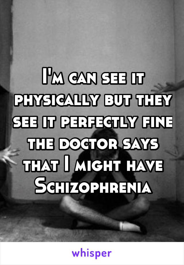 I'm can see it physically but they see it perfectly fine the doctor says that I might have Schizophrenia