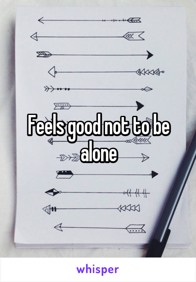 Feels good not to be alone
