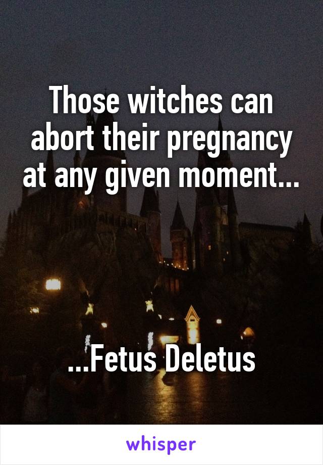 Those witches can abort their pregnancy at any given moment...




...Fetus Deletus