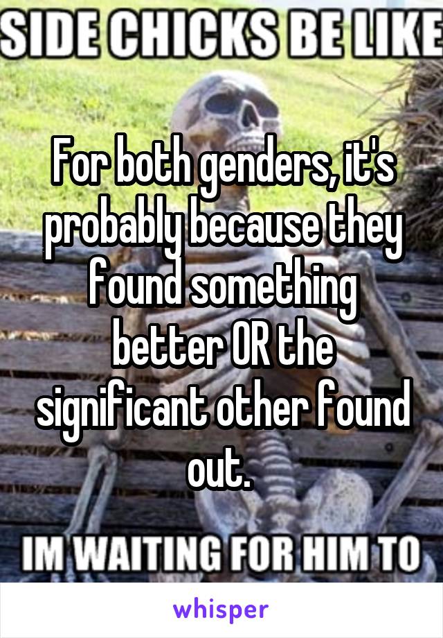 For both genders, it's probably because they found something better OR the significant other found out. 