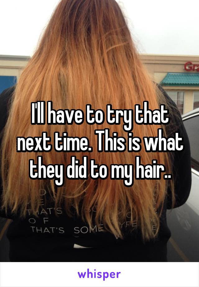 I'll have to try that next time. This is what they did to my hair..