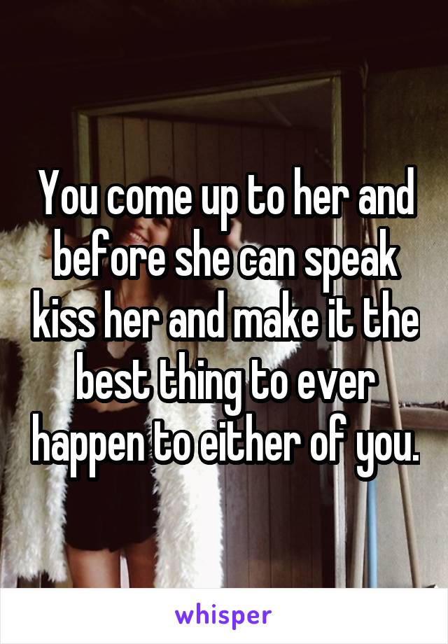 You come up to her and before she can speak kiss her and make it the best thing to ever happen to either of you.