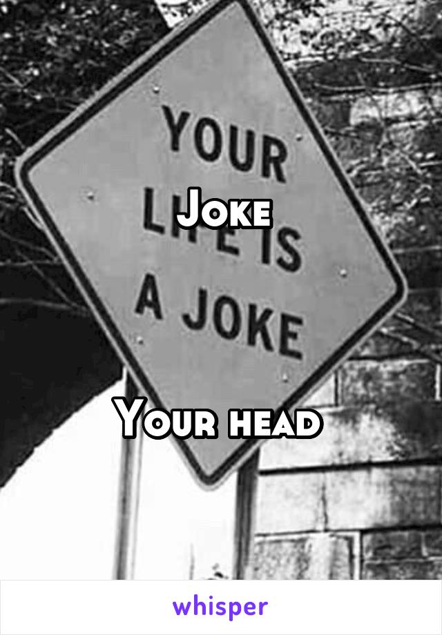 Joke



Your head 