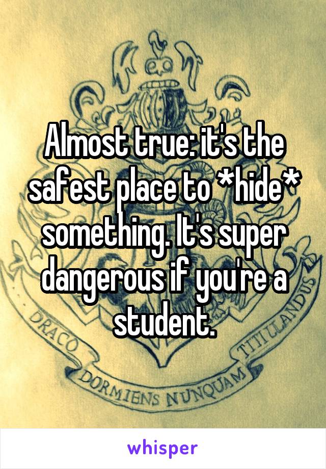 Almost true: it's the safest place to *hide* something. It's super dangerous if you're a student.