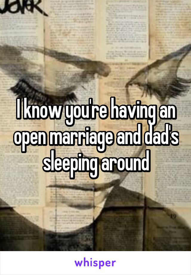 I know you're having an open marriage and dad's sleeping around