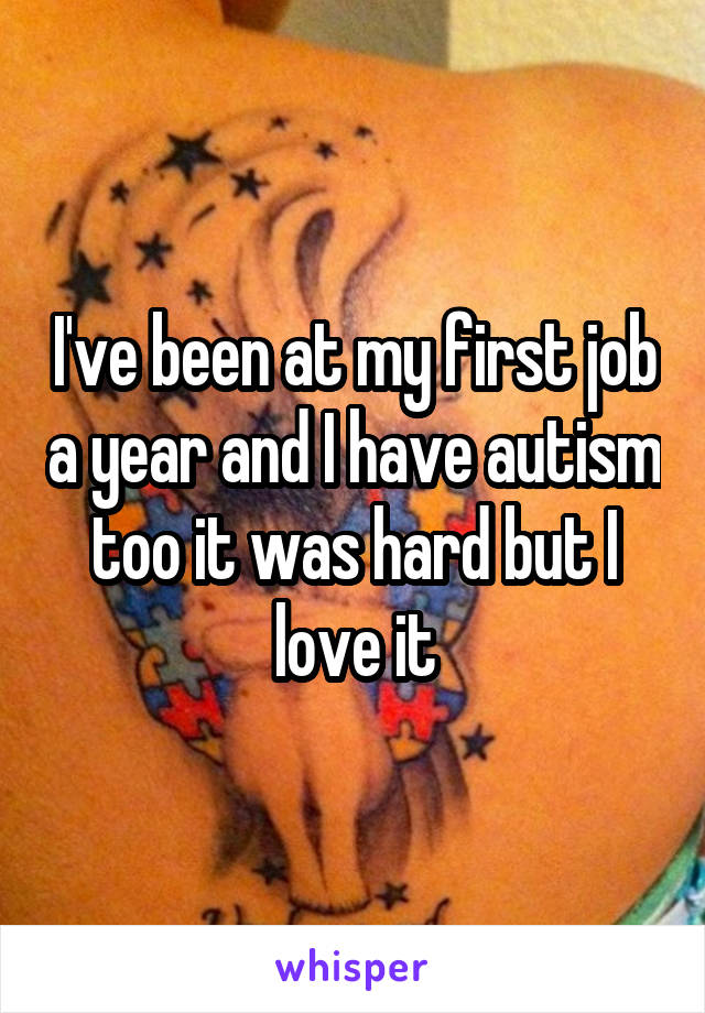 I've been at my first job a year and I have autism too it was hard but I love it