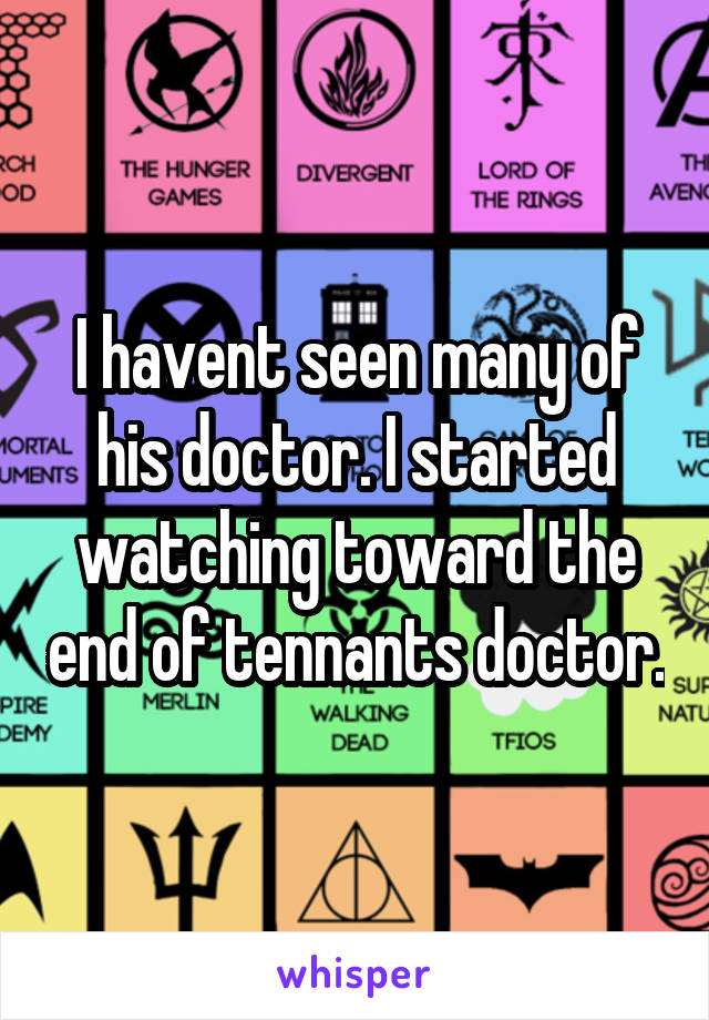 I havent seen many of his doctor. I started watching toward the end of tennants doctor.