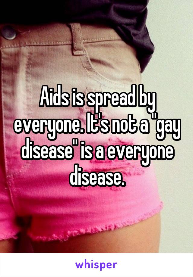 Aids is spread by everyone. It's not a "gay disease" is a everyone disease.