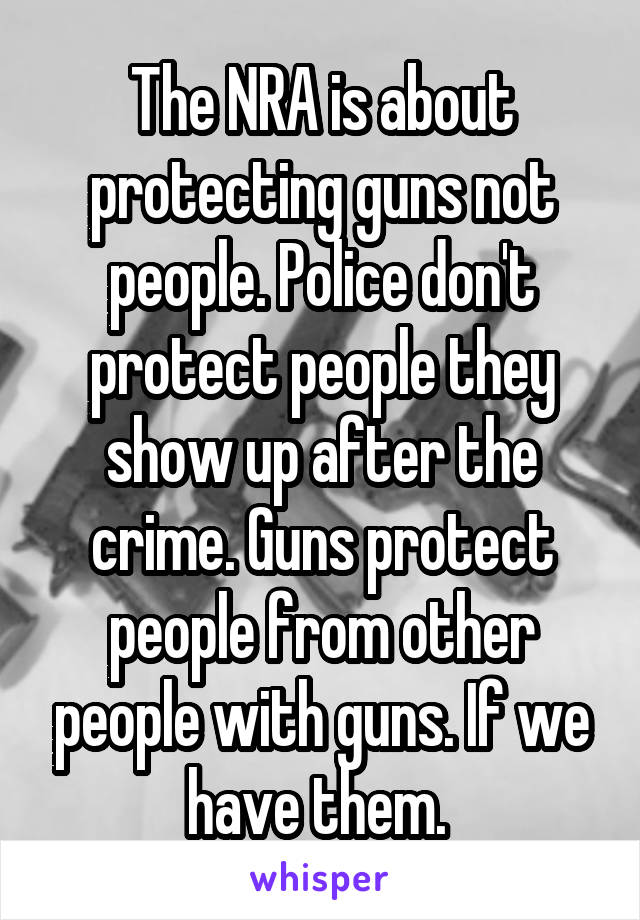 The NRA is about protecting guns not people. Police don't protect people they show up after the crime. Guns protect people from other people with guns. If we have them. 