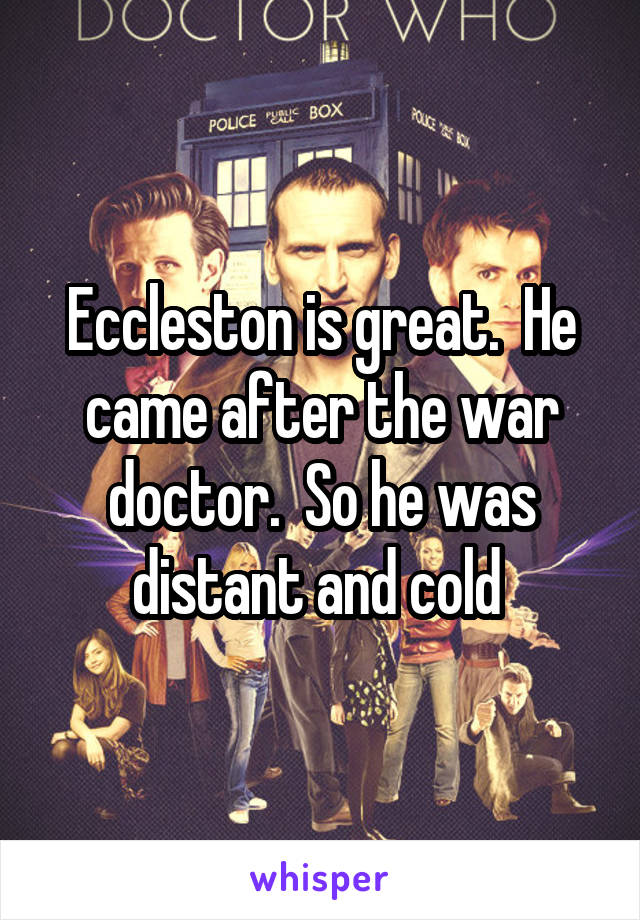 Eccleston is great.  He came after the war doctor.  So he was distant and cold 