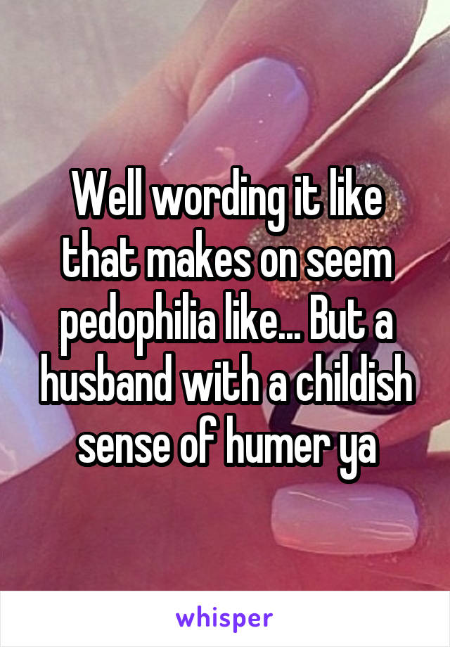 Well wording it like that makes on seem pedophilia like... But a husband with a childish sense of humer ya