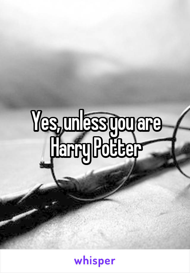 Yes, unless you are Harry Potter