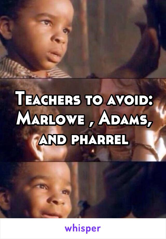 Teachers to avoid: Marlowe , Adams, and pharrel