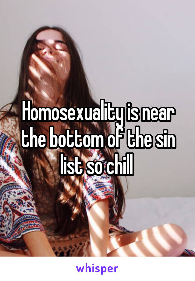 Homosexuality is near the bottom of the sin list so chill 