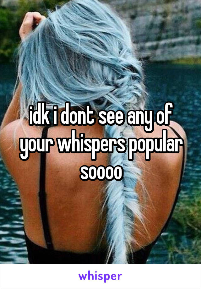 idk i dont see any of your whispers popular soooo