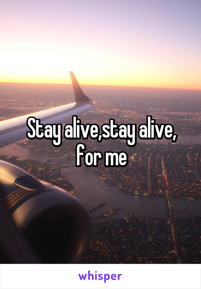 Stay alive,stay alive, for me