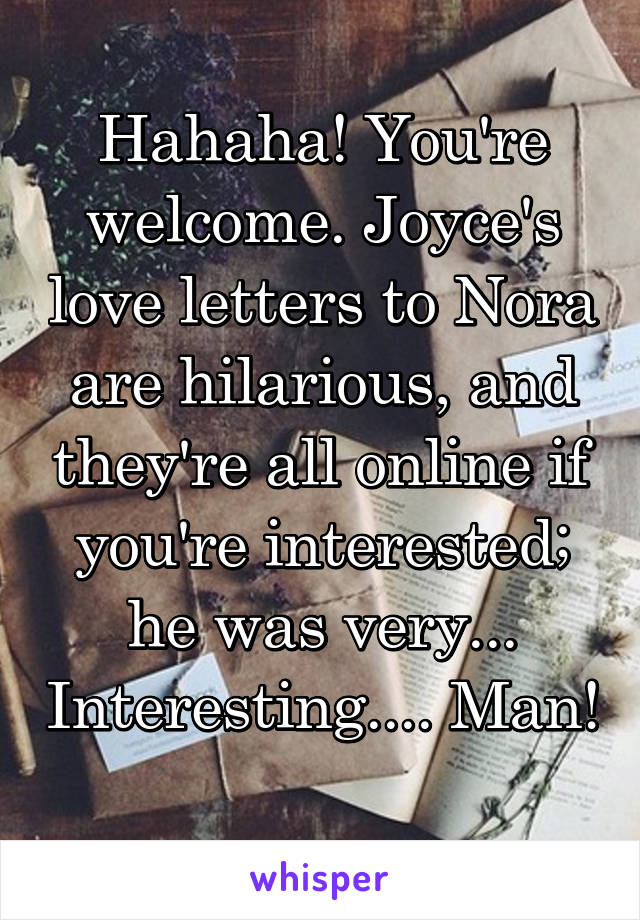 Hahaha! You're welcome. Joyce's love letters to Nora are hilarious, and they're all online if you're interested; he was very... Interesting.... Man! 