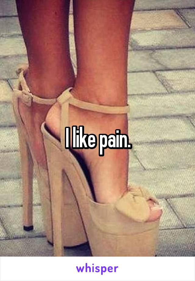 I like pain.