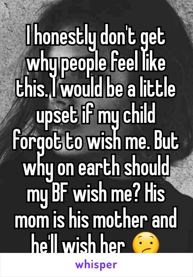 I honestly don't get why people feel like this. I would be a little upset if my child forgot to wish me. But why on earth should my BF wish me? His mom is his mother and he'll wish her 😕
