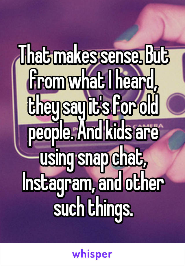 That makes sense. But from what I heard, they say it's for old people. And kids are using snap chat, Instagram, and other such things.