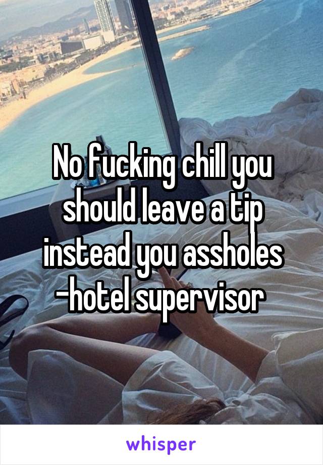 No fucking chill you should leave a tip instead you assholes -hotel supervisor 