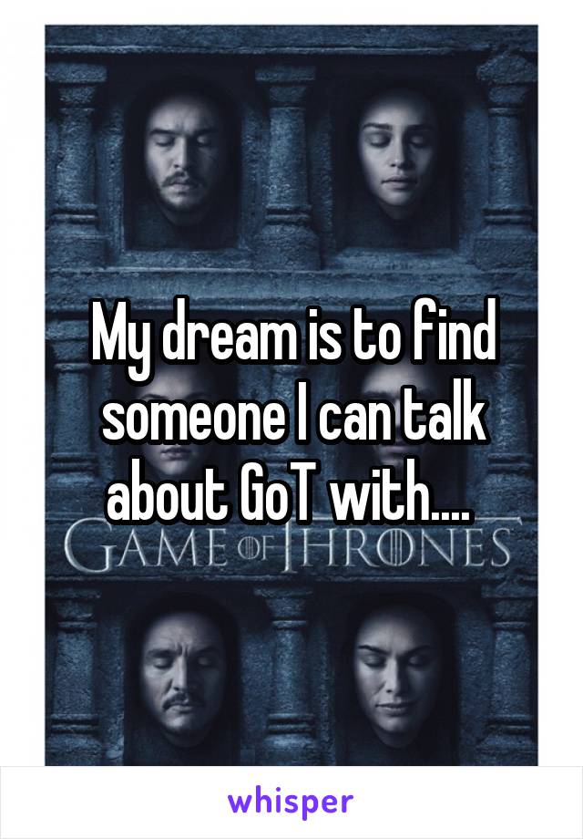 My dream is to find someone I can talk about GoT with.... 