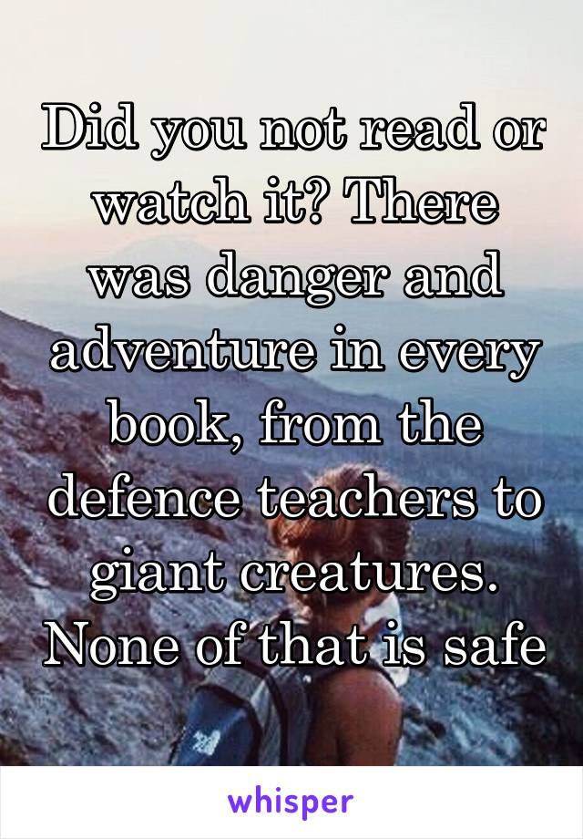 Did you not read or watch it? There was danger and adventure in every book, from the defence teachers to giant creatures. None of that is safe 