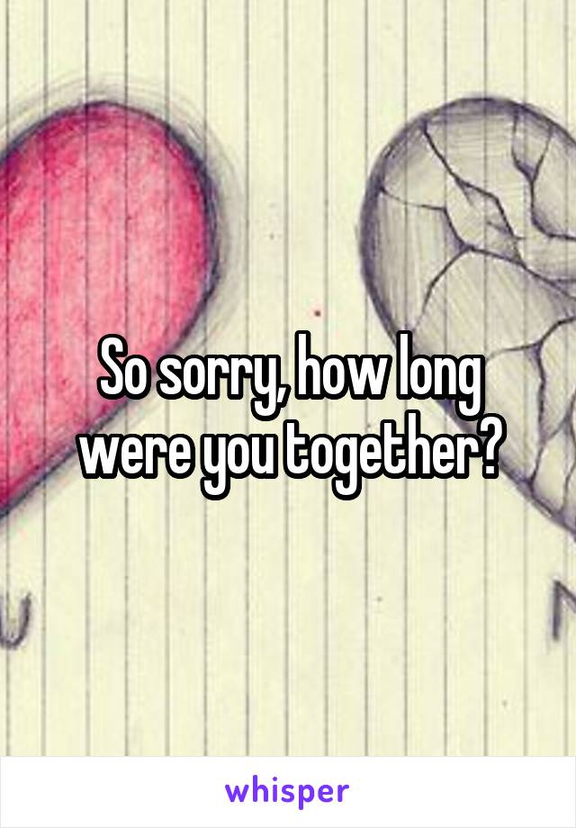 So sorry, how long were you together?