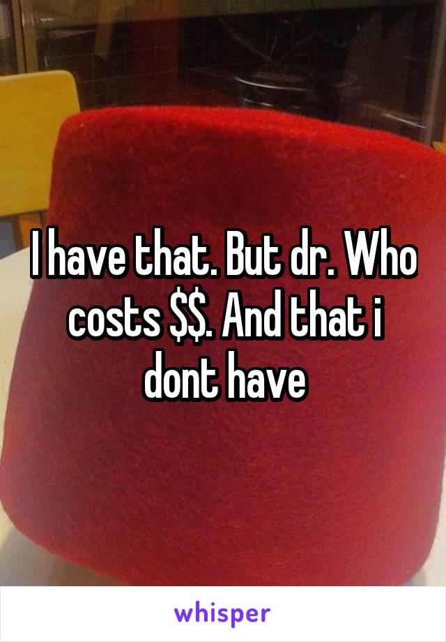 I have that. But dr. Who costs $$. And that i dont have