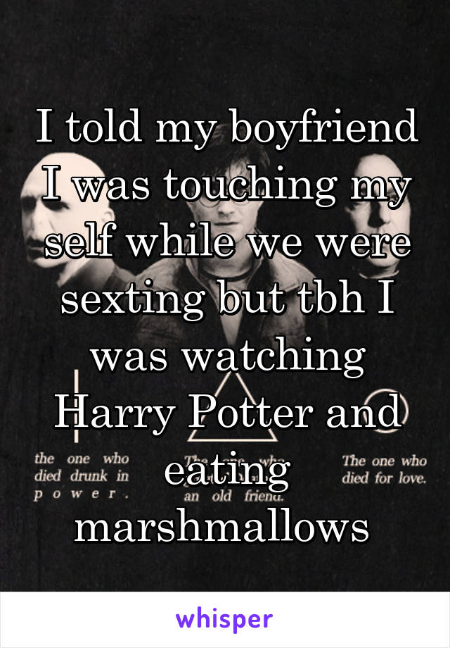 I told my boyfriend I was touching my self while we were sexting but tbh I was watching Harry Potter and eating marshmallows 