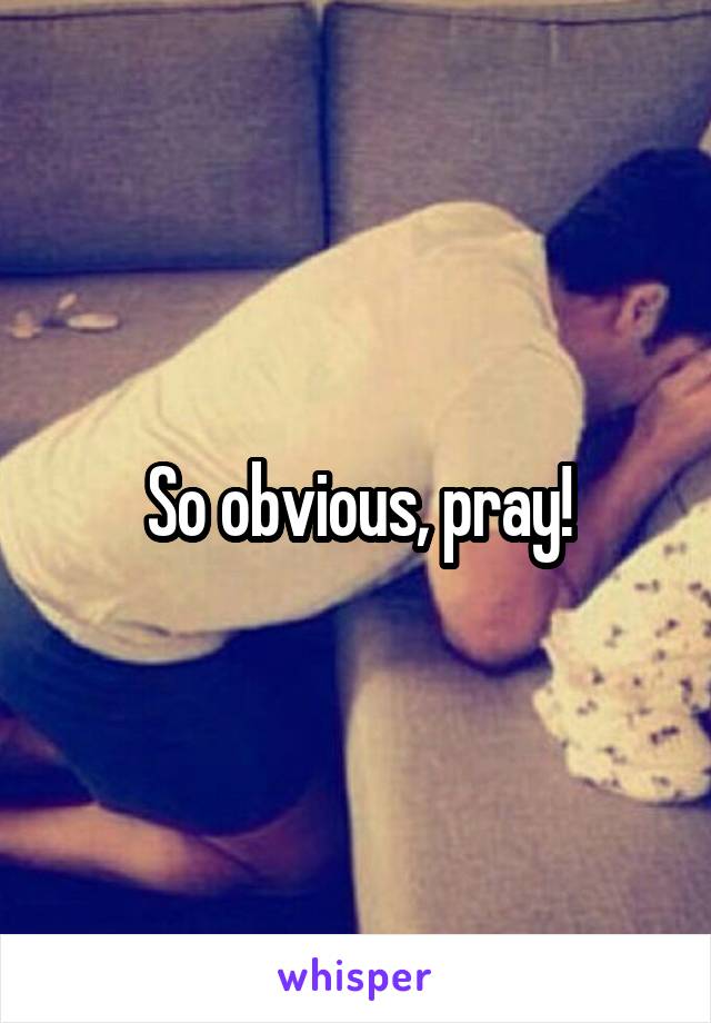 So obvious, pray!