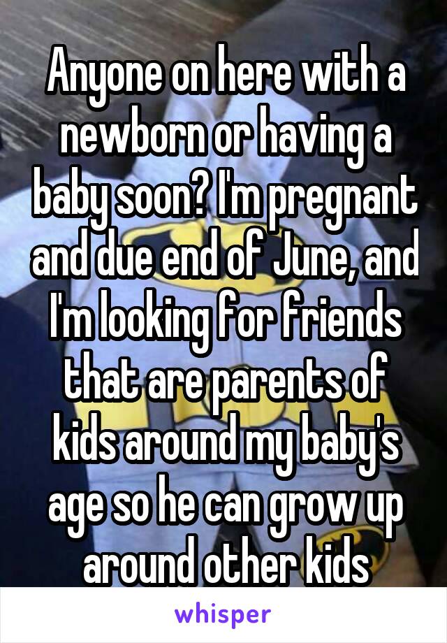 Anyone on here with a newborn or having a baby soon? I'm pregnant and due end of June, and I'm looking for friends that are parents of kids around my baby's age so he can grow up around other kids