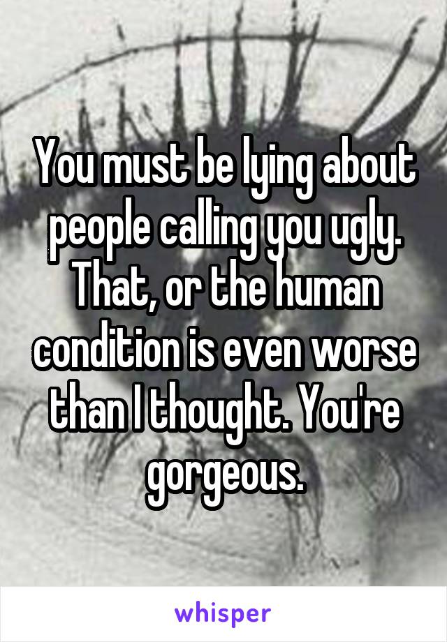 You must be lying about people calling you ugly. That, or the human condition is even worse than I thought. You're gorgeous.