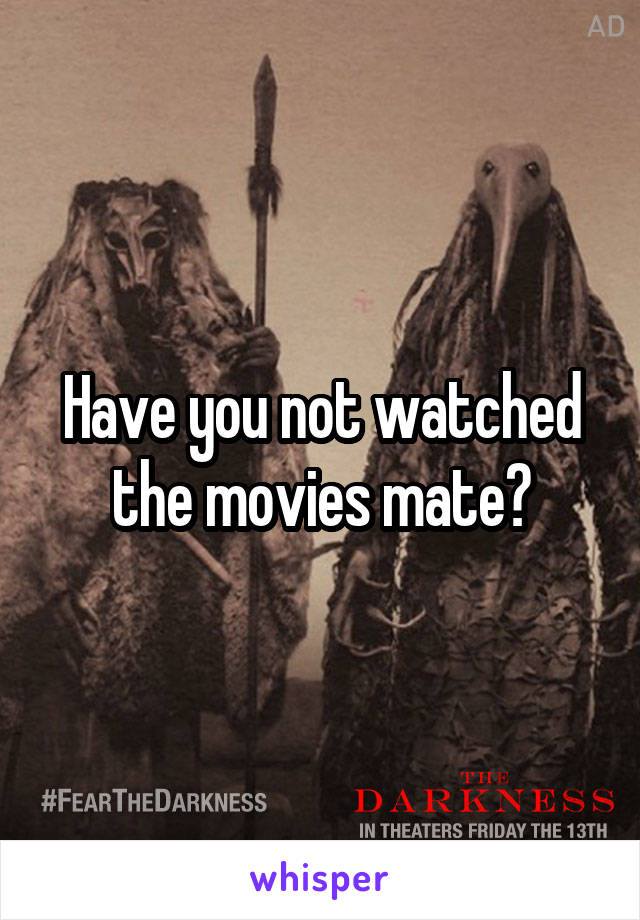 Have you not watched the movies mate?