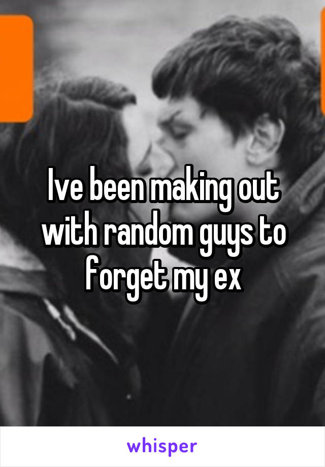 Ive been making out with random guys to forget my ex