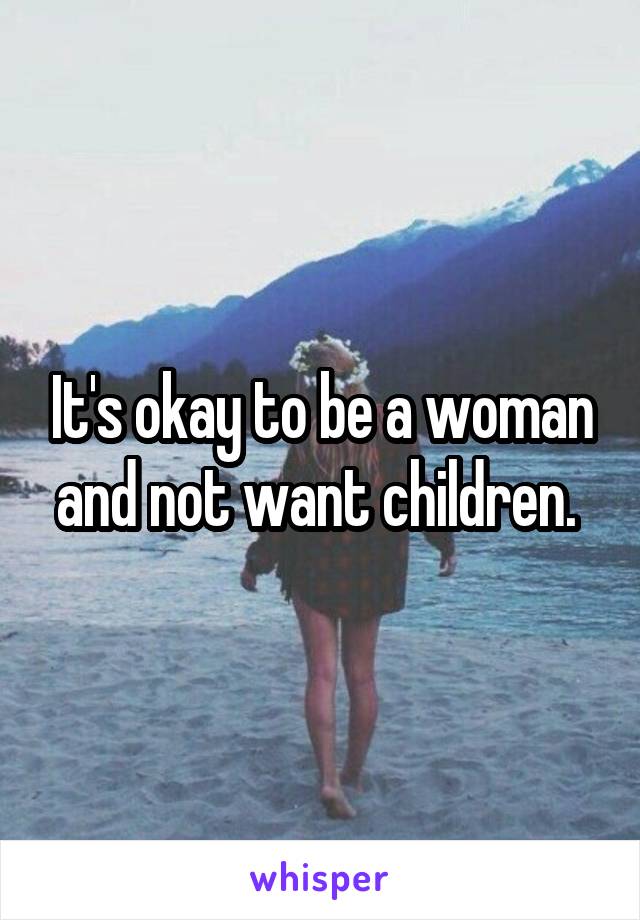 It's okay to be a woman and not want children. 