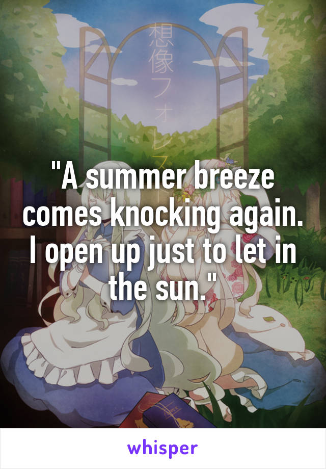 "A summer breeze comes knocking again. I open up just to let in the sun."