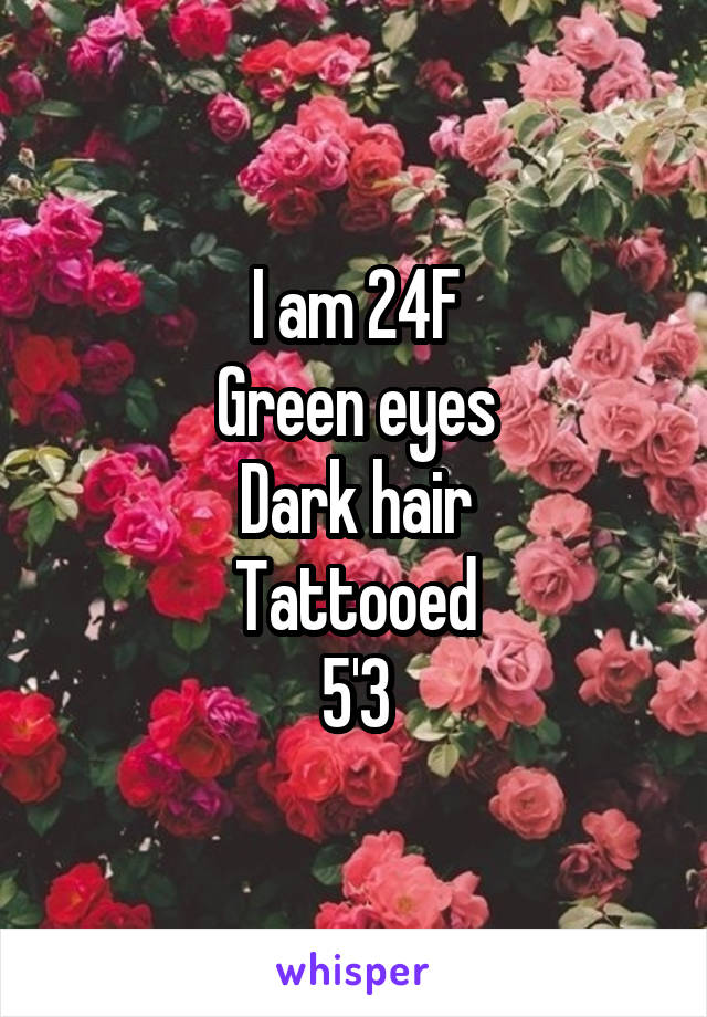 I am 24F
Green eyes
Dark hair
Tattooed
5'3