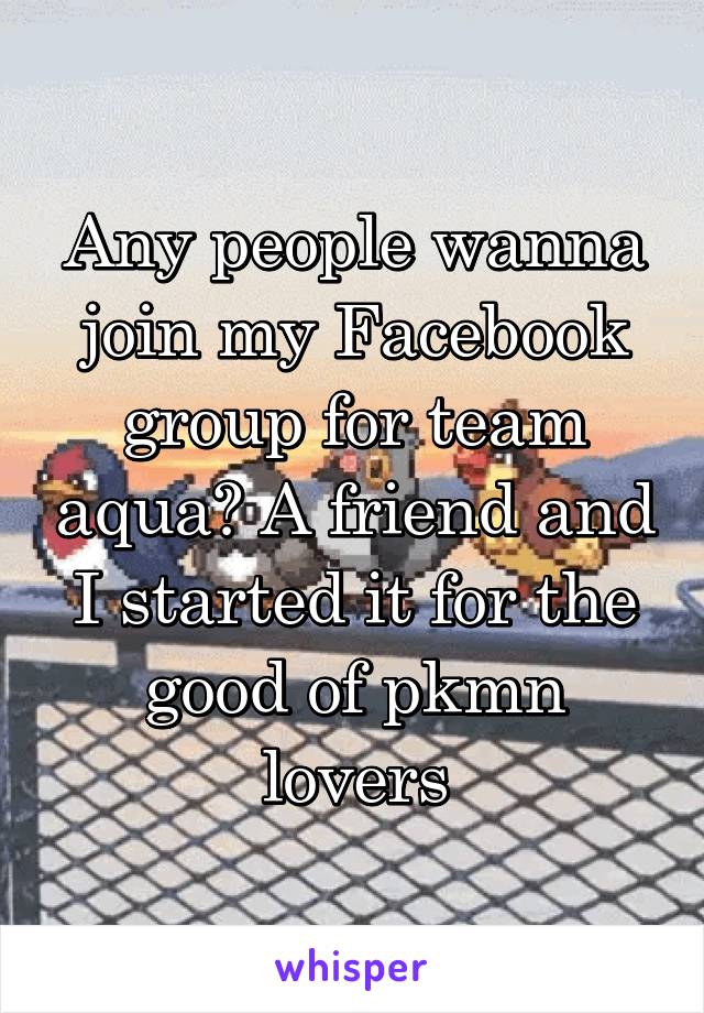 Any people wanna join my Facebook group for team aqua? A friend and I started it for the good of pkmn lovers