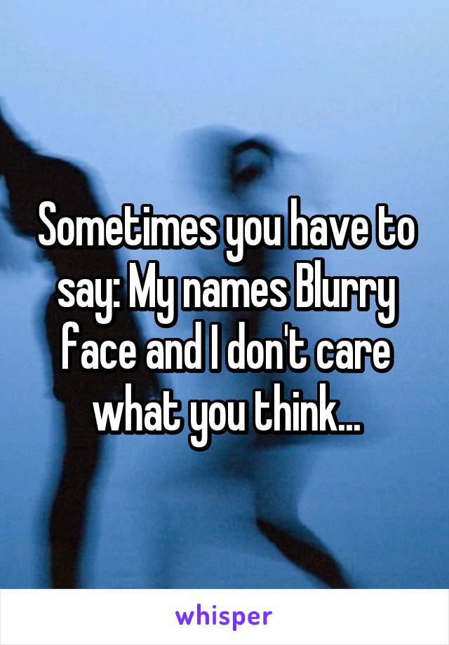 Sometimes you have to say: My names Blurry face and I don't care what you think...