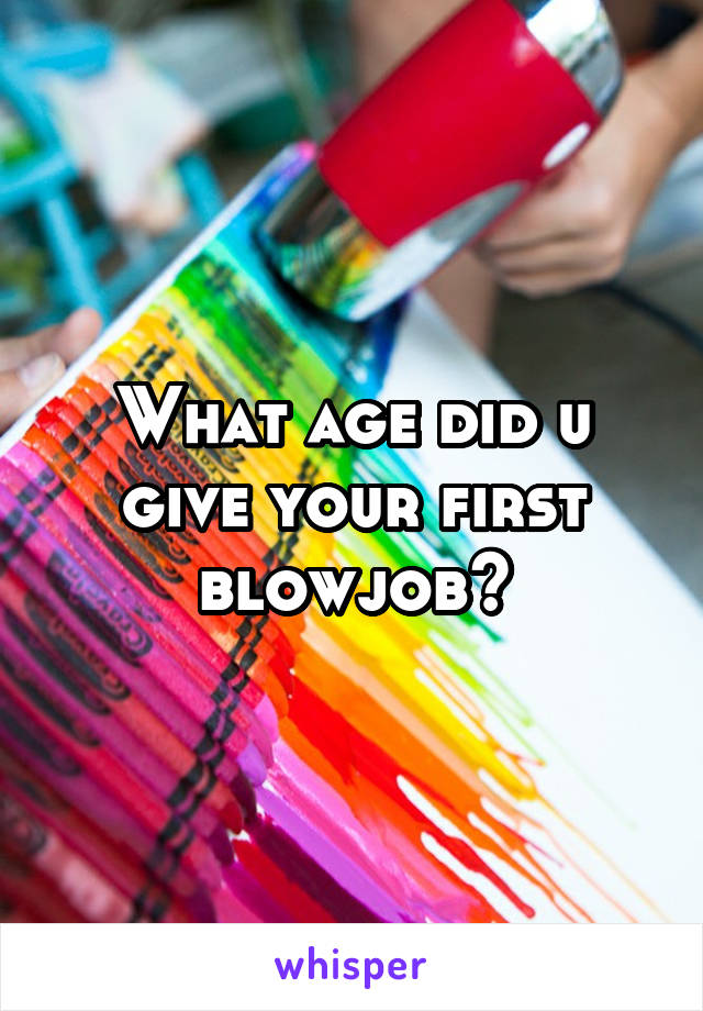 What age did u give your first blowjob?