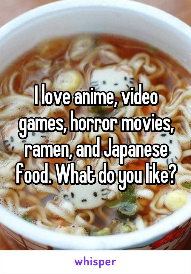 I love anime, video games, horror movies, ramen, and Japanese food. What do you like?